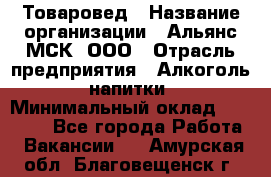 Товаровед › Название организации ­ Альянс-МСК, ООО › Отрасль предприятия ­ Алкоголь, напитки › Минимальный оклад ­ 30 000 - Все города Работа » Вакансии   . Амурская обл.,Благовещенск г.